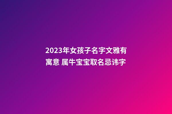 2023年女孩子名字文雅有寓意 属牛宝宝取名忌讳字